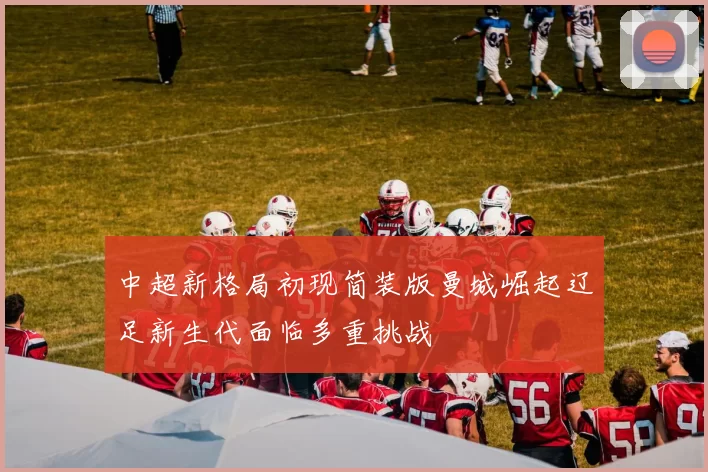 中超新格局初现简装版曼城崛起辽足新生代面临多重挑战