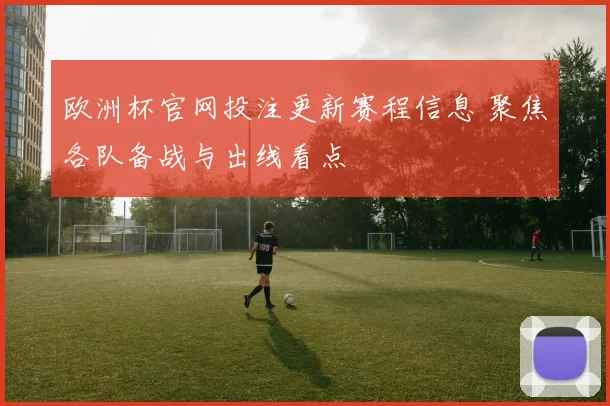 欧洲杯官网投注更新赛程信息 聚焦各队备战与出线看点