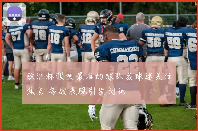 欧洲杯预测最准的球队成球迷关注焦点 备战表现引发讨论
