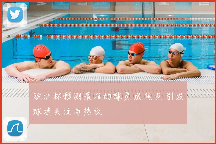 欧洲杯预测最准的球员成焦点 引发球迷关注与热议