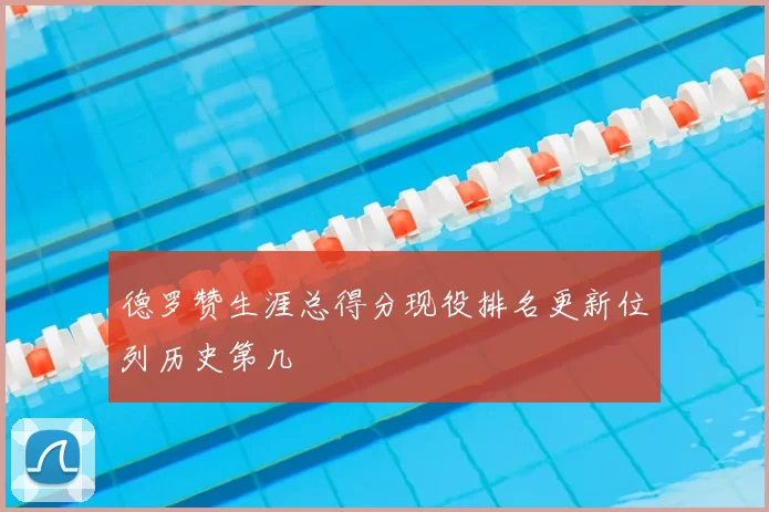 德罗赞生涯总得分现役排名更新位列历史第几