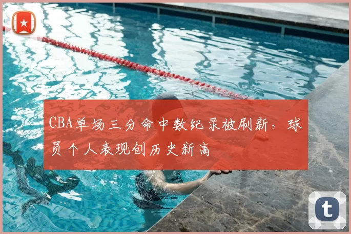 CBA单场三分命中数纪录被刷新,球员个人表现创历史新高