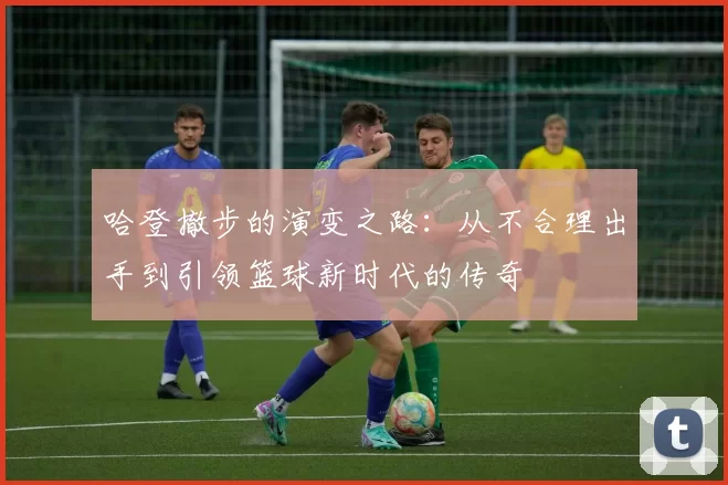 哈登撤步的演变之路:从不合理出手到引领篮球新时代的传奇