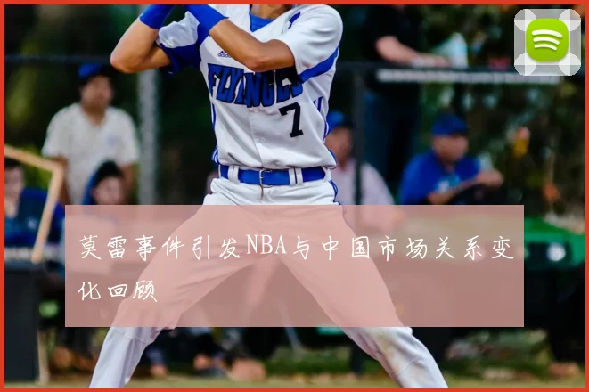 莫雷事件引发NBA与中国市场关系变化回顾